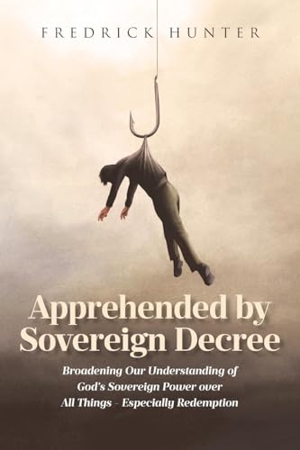 Apprehended by Sovereign Decree: Broadening Our Understanding of God's Sovereign Power over All Things - Especially Redemption von Covenant Books