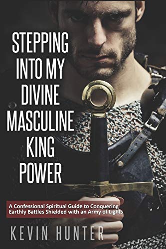 Stepping Into My Divine Masculine King Power: A Warrior of Light’s Confessional Spiritual Guide to Boldly Driving Through Struggles with an Army of Spirits