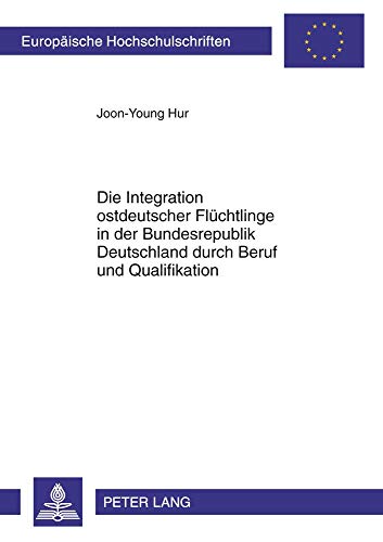 Die Integration ostdeutscher Flüchtlinge in der Bundesrepublik Deutschland durch Beruf und Qualifikation (Europäische Hochschulschriften / European ... / Série 31: Sciences politiques, Band 599)