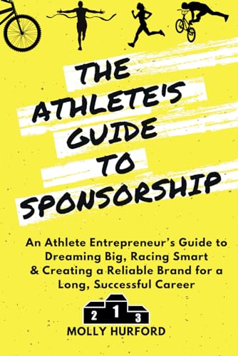 The Athlete’s Guide to Sponsorship: An Athlete Entrepreneur’s Guide to Dreaming Big, Racing Smart & Creating a Reliable Brand for a Long, Successful Career