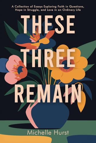 These Three Remain: A Collection of Essays Exploring Faith in Questions, Hope in Struggle, and Love in an Ordinary Life von Starfish Stories Publishing LLC.