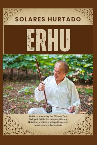ERHU: Guide to Mastering the Chinese Two-Stringed Fiddle, Techniques, History, Notation, and Cultural Significance for Musicians and Enthusiasts