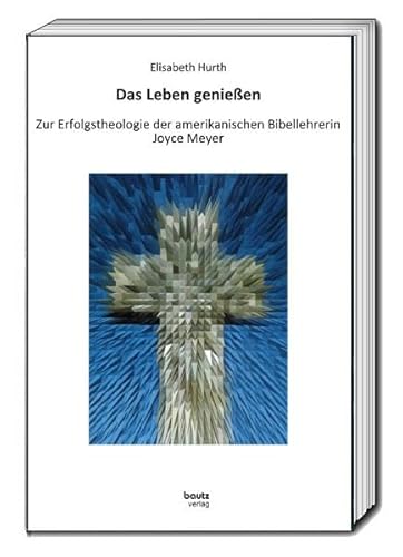 Das Leben genießen: Zur Erfolgstheologie der amerikanischen Bibellehrerin Joyce Meyer von Traugott Bautz