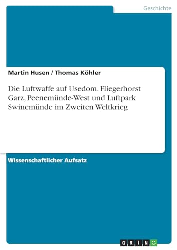 Die Luftwaffe auf Usedom. Fliegerhorst Garz, Peenemünde-West und Luftpark Swinemünde im Zweiten Weltkrieg von GRIN Verlag