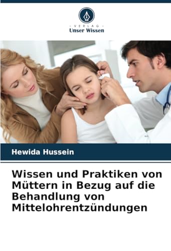 Wissen und Praktiken von Müttern in Bezug auf die Behandlung von Mittelohrentzündungen: DE von Verlag Unser Wissen