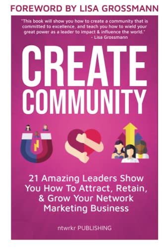 CREATE COMMUNITY: 21 Amazing Leaders Show You How To Attract, Retain, & Grow Your Network Marketing Community