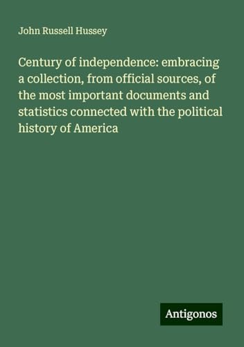 Century of independence: embracing a collection, from official sources, of the most important documents and statistics connected with the political history of America von Antigonos Verlag