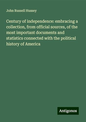 Century of independence: embracing a collection, from official sources, of the most important documents and statistics connected with the political history of America von Antigonos Verlag