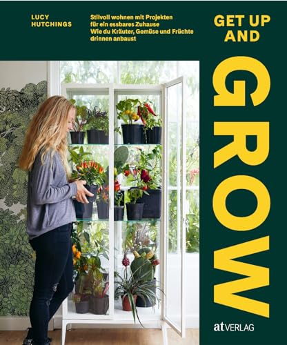 Get Up and Grow: Stilvoll Wohnen mit Projekten für ein essbares Zuhause. Wie du Kräuter, Gemüse und Früchte drinnen anbaust. Urban jungle zum Selberernten