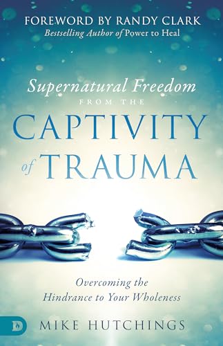 Supernatural Freedom from the Captivity of Trauma: Overcoming the Hindrance to Your Wholeness von Destiny Image