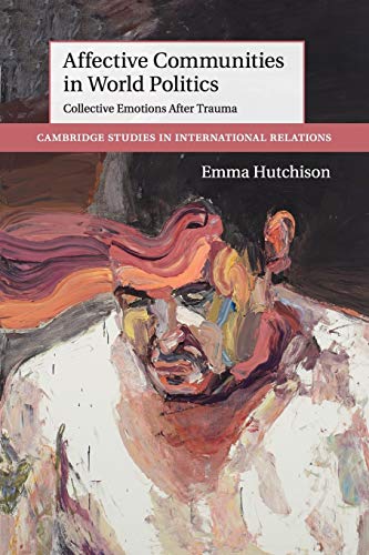 Affective Communities in World Politics: Collective Emotions After Trauma (Cambridge Studies in International Relations, 140, Band 140)