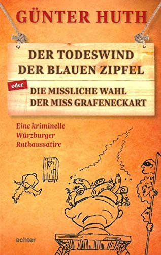 Der Todeswind der blauen Zipfel oder Die missliche Wahl der Miss Grafeneckart: Eine kriminelle Würzburger Rathaussatire Der Todeswind der blauen Zipfel oder Die missliche Wahl der Miss Grafeneckart: Eine kriminelle Würzburger Rathaussatire