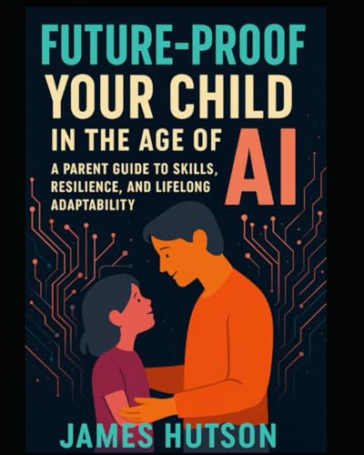 Future-Proof Your Child in the Age of AI: A Parent Guide to Skills, Resilience, and Lifelong Adaptability von Independently published
