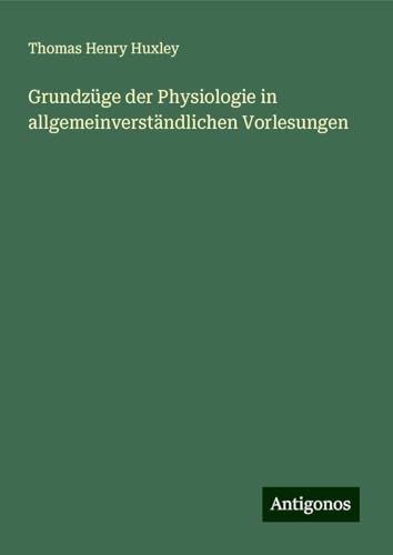 Grundzüge der Physiologie in allgemeinverständlichen Vorlesungen Grundzüge der Physiologie in allgemeinverständlichen Vorlesungen von Antigonos Verlag