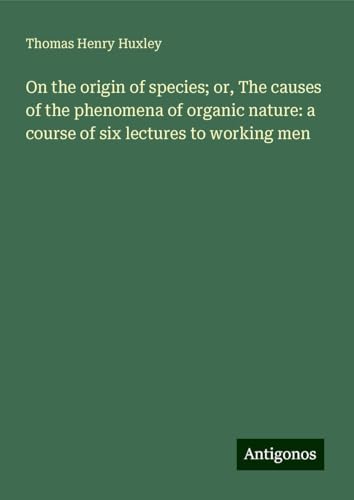 On the origin of species; or, The causes of the phenomena of organic nature: a course of six lectures to working men On the origin of species; or, The causes of the phenomena of organic nature: a course of six lectures to working men von Antigonos Verlag