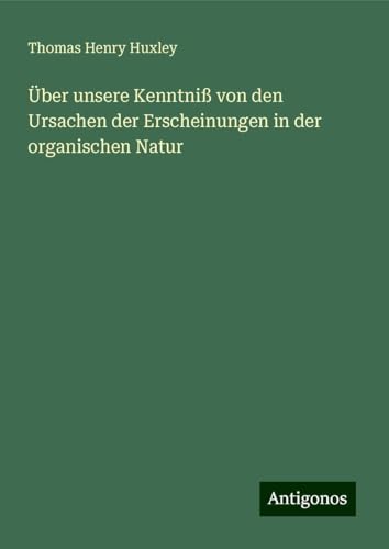 Über unsere Kenntniß von den Ursachen der Erscheinungen in der organischen Natur Über unsere Kenntniß von den Ursachen der Erscheinungen in der organischen Natur von Antigonos Verlag