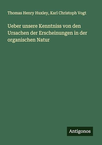 Ueber unsere Kenntniss von den Ursachen der Erscheinungen in der organischen Natur von Antigonos Verlag