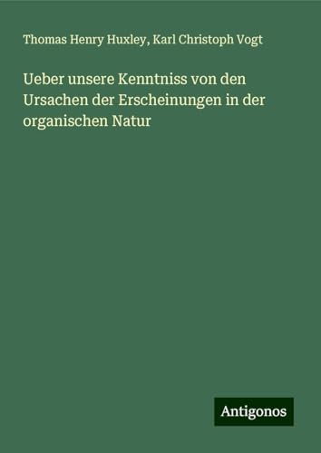 Ueber unsere Kenntniss von den Ursachen der Erscheinungen in der organischen Natur Ueber unsere Kenntniss von den Ursachen der Erscheinungen in der organischen Natur von Antigonos Verlag