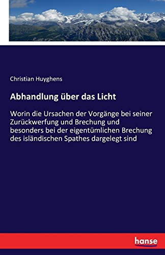 Abhandlung über das Licht: Worin die Ursachen der Vorgänge bei seiner Zurückwerfung und Brechung und besonders bei der eigentümlichen Brechung des isländischen Spathes dargelegt sind von Hansebooks