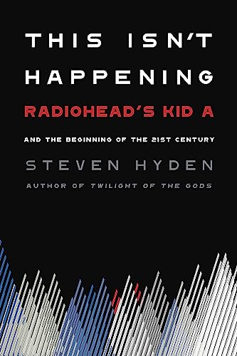 This Isn't Happening: Radiohead's "Kid A" and the Beginning of the 21st Century