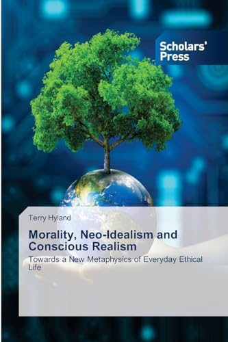 Morality, Neo-Idealism and Conscious Realism: Towards a New Metaphysics of Everyday Ethical Life von Scholars' Press