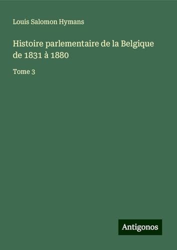 Histoire parlementaire de la Belgique de 1831 à 1880: Tome 3