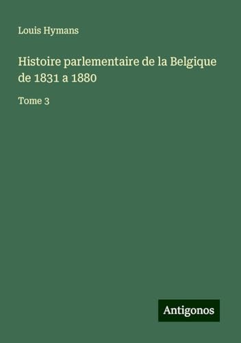 Histoire parlementaire de la Belgique de 1831 a 1880: Tome 3 von Antigonos Verlag