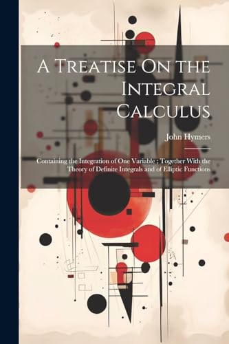 A Treatise On the Integral Calculus: Containing the Integration of One Variable; Together With the Theory of Definite Integrals and of Elliptic Functions von Legare Street Press