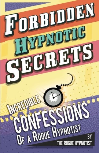 Forbidden hypnotic secrets! - Incredible hypnotic confessions of the Rogue Hypnotist! (Confessions of a Rogue Hypnotist, Band 4)