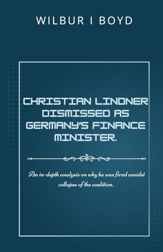 Christian Lindner dismissed as Germany’s Finance Minister.: An in-depth analysis on why he was fired amidst collapse of the coalition. von Independently published
