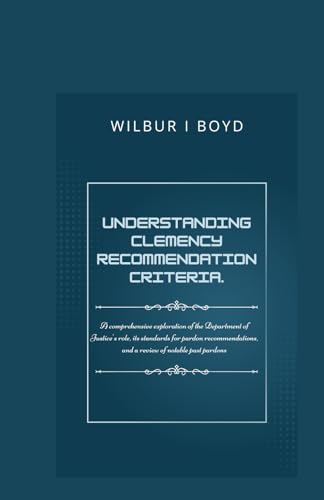 Understanding Clemency Recommendation Criteria.: A comprehensive exploration of the Department of Justice's role, its standards for pardon recommendations, and a review of notable past pardons.. von Independently published
