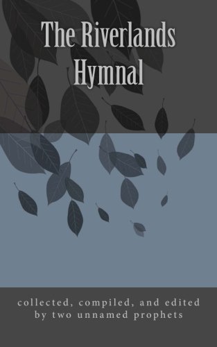 The Riverlands Hymnal: compiled and edited from many sources including scriptures, prayers, sayings, poems, proverbs, fictions, and miscellany by Two Unnamed Prophets