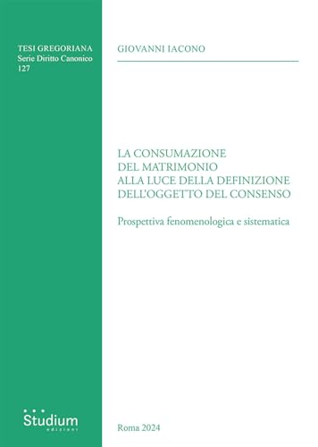 La consumazione del matrimonio alla luce della definizione dell'oggetto del consenso. Prospettiva fenomenologica e sistematica (Tesi Gregoriana. Serie diritto canonico)