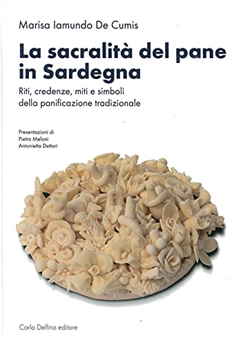 La sacralità del pane in Sardegna. Riti, credenze, miti e simboli della panificazione tradizionale. Ediz. illustrata