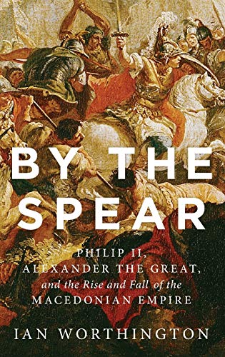 By the Spear: Philip II, Alexander the Great, and the Rise and Fall of the Macedonian Empire (Ancient Warfare and Civilization)