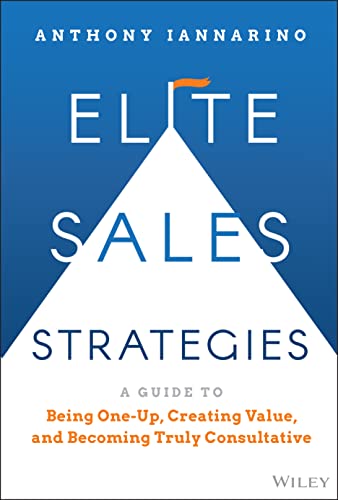 Elite Sales Strategies: A Guide to Being One-up, Creating Value, and Becoming Truly Consultative Elite Sales Strategies: A Guide to Being One-up, Creating Value, and Becoming Truly Consultative