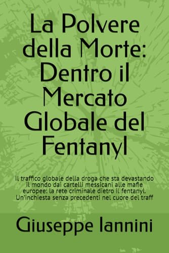 La Polvere della Morte: Dentro il Mercato Globale del Fentanyl: Il traffico globale della droga che sta devastando il mondo dai cartelli messicani ... senza precedenti nel cuore del traff von Independently published