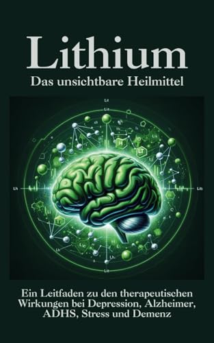 Lithium - Das unsichtbare Heilmittel: Ein Leitfaden zu den therapeutischen Wirkungen bei Depression, Alzheimer, ADHS, Stress, Ängste und Demenz