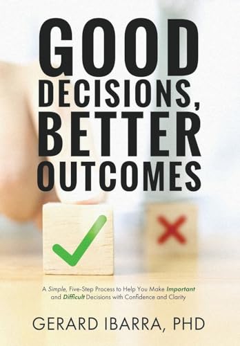 Good Decisions, Better Outcomes: A Simple, Five-Step Process to Help You Make Important and Difficult Decisions with Confidence and Clarity
