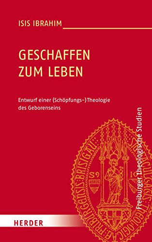 Geschaffen zum Leben: Entwurf einer (Schöpfungs-)Theologie des Geborenseins (Freiburger theologische Studien)