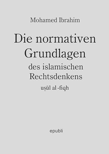 Die normativen Grundlagen des Islamischen Rechtsdenkens: Usul al Fiqh von epubli