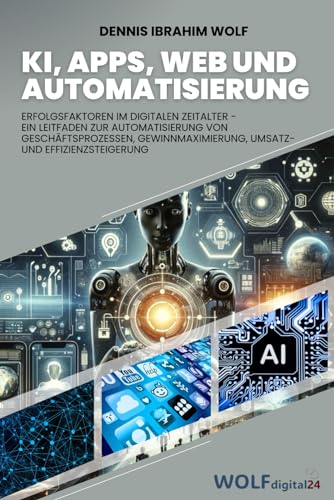 KI, Apps, Web und Automatisierung: Erfolgsfaktoren im digitalen Zeitalter: Ein Leitfaden zur Automatisierung von Geschäftsprozessen, Gewinnmaximierung, Umsatz- und Effizienzsteigerung.