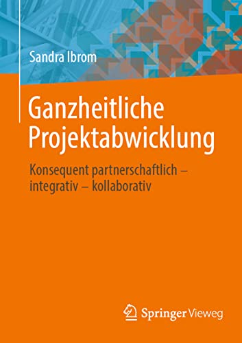 Ganzheitliche Projektabwicklung: Konsequent partnerschaftlich - integrativ - kollaborativ von Springer Vieweg