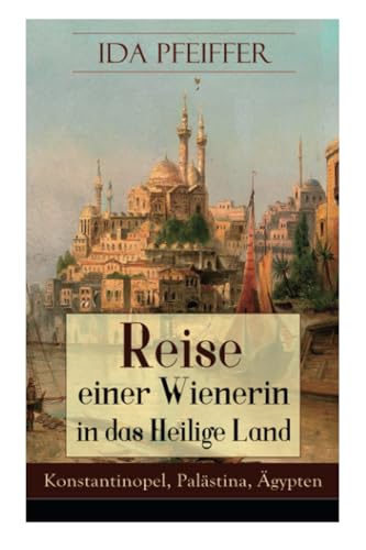 Reise einer Wienerin in das Heilige Land - Konstantinopel, Palästina, Ägypten: Von Wien nach Konstantinopel, Brussa, Beirut, Jaffa, Jerusalem, dem ... Kairo, durch die Wüste an das rothe von E-Artnow