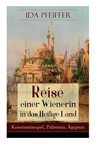 Reise einer Wienerin in das Heilige Land - Konstantinopel, Palästina, Ägypten: Von Wien nach Konstantinopel, Brussa, Beirut, Jaffa, Jerusalem, dem ... Kairo, durch die Wüste an das rothe Reise einer Wienerin in das Heilige Land - Konstantinopel, Palästina, Ägypten: Von Wien nach Konstantinopel, Brussa, Beirut, Jaffa, Jerusalem, dem ... Kairo, durch die Wüste an das rothe
