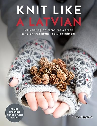 Knit Like a Latvian!: 50 Knitting Patterns for Latvian Mittens, Fingerless Gloves and Wrist Warmers: 50 Knitting Patterns for a Fresh Take on Traditional Latvian Mittens
