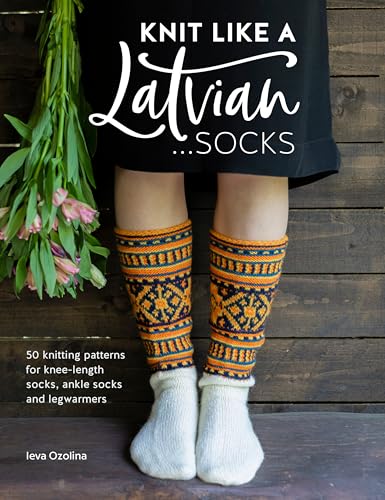 Knit Like a Latvian - Socks: 50 Knitting Patterns for Knee Length, Ankle and Footless Socks: 50 Knitting Patterns for Knee-Length Socks, Ankle Socks and Legwarmers