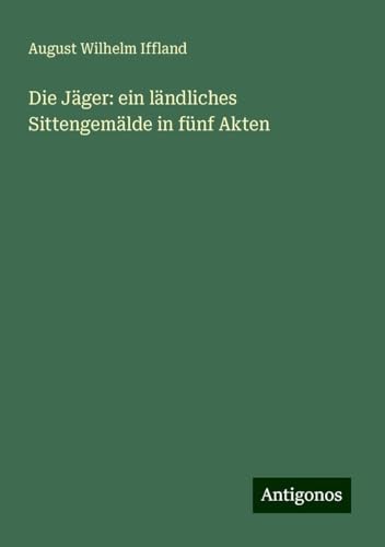 Die Jäger: ein ländliches Sittengemälde in fünf Akten von Antigonos Verlag