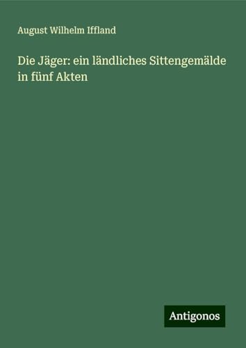 Die Jäger: ein ländliches Sittengemälde in fünf Akten Die Jäger: ein ländliches Sittengemälde in fünf Akten von Antigonos Verlag
