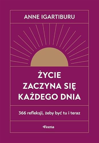 Życie zaczyna się każdego dnia 366 refleksji, żeby być tu i teraz